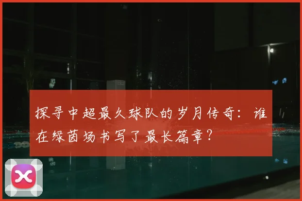 探寻中超最久球队的岁月传奇：谁在绿茵场书写了最长篇章？