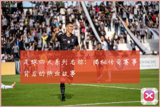 足球四大系列名称：揭秘传奇赛事背后的热血故事