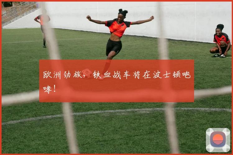欧洲劲旅，铁血战车将在波士顿咆哮！