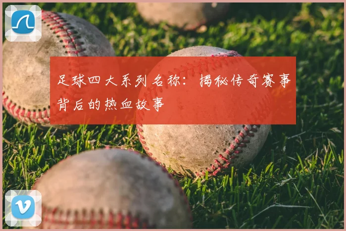 足球四大系列名称：揭秘传奇赛事背后的热血故事