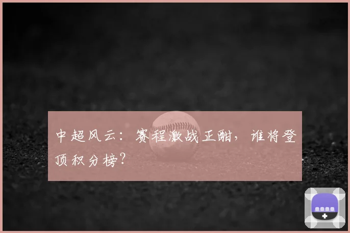 中超风云：赛程激战正酣，谁将登顶积分榜？