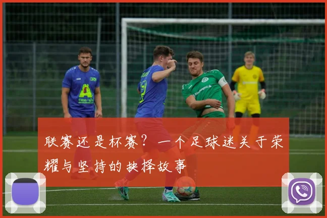 联赛还是杯赛？一个足球迷关于荣耀与坚持的抉择故事