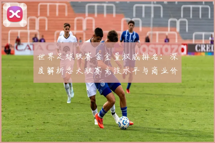 世界足球联赛含金量权威排名：深度解析各大联赛竞技水平与商业价值