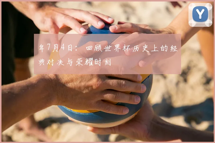 年7月4日：回顾世界杯历史上的经典对决与荣耀时刻