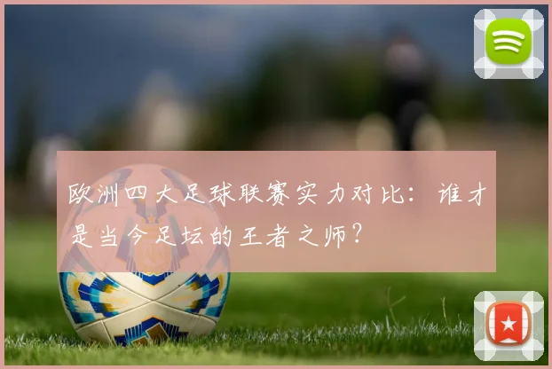 欧洲四大足球联赛实力对比：谁才是当今足坛的王者之师？