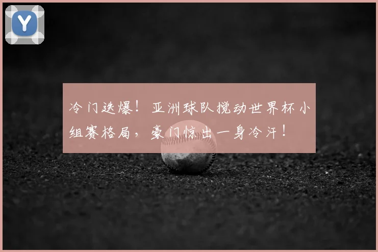 冷门迭爆！亚洲球队搅动世界杯小组赛格局，豪门惊出一身冷汗！