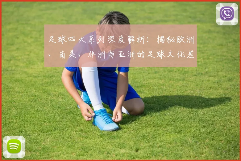足球四大系列深度解析：揭秘欧洲、南美、非洲与亚洲的足球文化差异