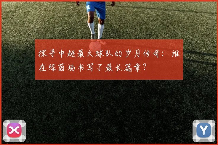 探寻中超最久球队的岁月传奇：谁在绿茵场书写了最长篇章？