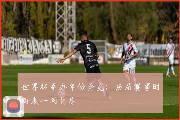 世界杯举办年份全览：历届赛事时间表一网打尽