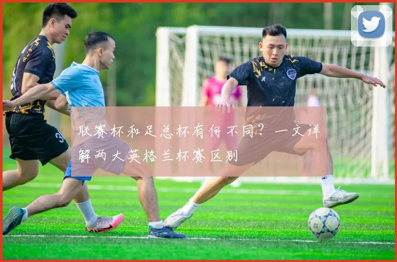 联赛杯和足总杯有何不同？一文详解两大英格兰杯赛区别